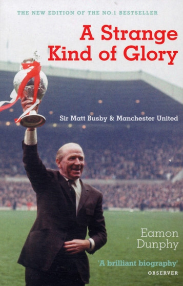 A Strange Kind of Glory : Sir Matt Busby and Manchester United by Eamon Dunphy - Paperback