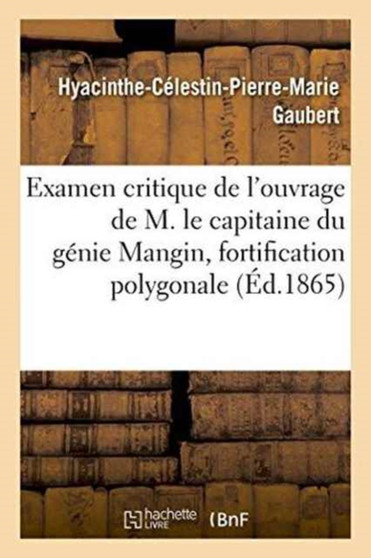 Examen Critique de l'Ouvrage de M. Le Capitaine Du Genie Mangin, Ayant Pour Titre: Memoire : Sur La Fortification Polygonale Construite En Allemagne Depuis 1815, Considerations Critiques by Gaubert - Paperback
