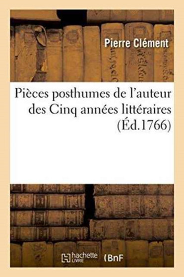 Pieces Posthumes de l'Auteur Des Cinq Annees Litteraires by Pierre Clement - Paperback