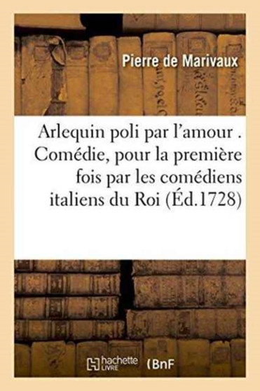 Arlequin Poli Par l'Amour . Comedie : Representee Pour La Premiere Fois Par Les Comediens Italiens Ordinaires Du Roi, Le 17. Octobre 1720 by Pierre de Marivaux - Paperback