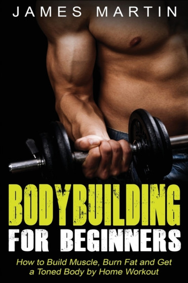 Bodybuilding for Beginners : How to Build Muscle, Burn Fat and Get a Toned Body by Home Workout by James Martin - Paperback