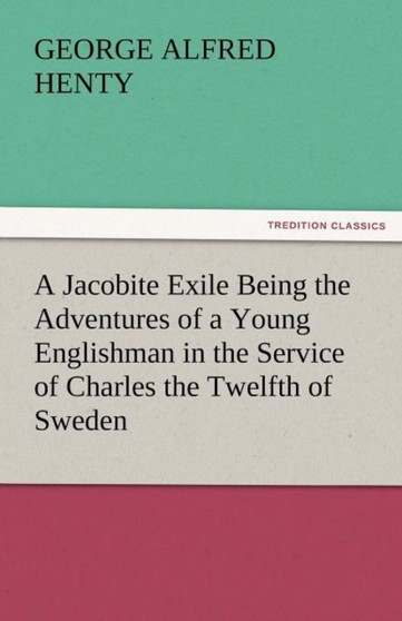 A Jacobite Exile Being the Adventures of a Young Englishman in the Service of Charles the Twelfth of Sweden by G a Henty - Paperback