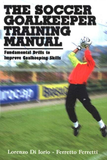Soccer Goalkeeper Training Manual : Fundamental Drills to Improve Goalkeeping Skills by Lorenzo Di Iorio - Paperback