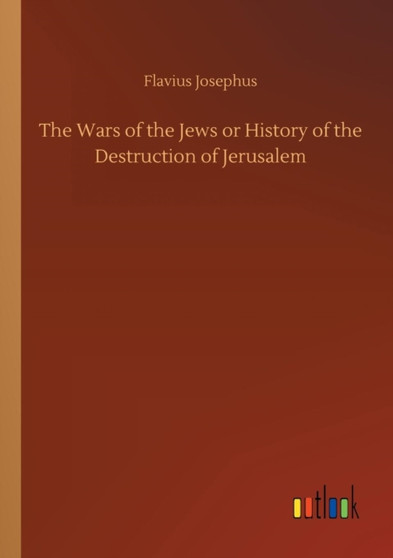 The Wars of the Jews or History of the Destruction of Jerusalem by Flavius Josephus - Paperback