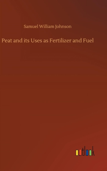 Peat and Its Uses as Fertilizer and Fuel by Samuel William Johnson - Hardback