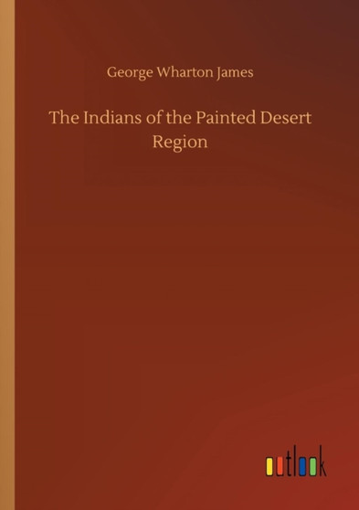 The Indians of the Painted Desert Region by George Wharton James - Paperback