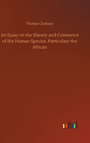 An Essay on the Slavery and Commerce of the Human Species, Particulary the African by Thomas Clarkson - Hardback