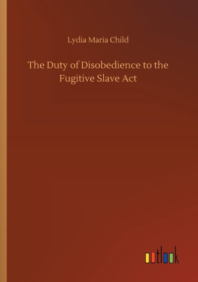The Duty of Disobedience to the Fugitive Slave ACT by Lydia Maria Child - Paperback