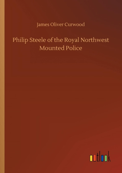Philip Steele of the Royal Northwest Mounted Police by James Oliver Curwood - Paperback