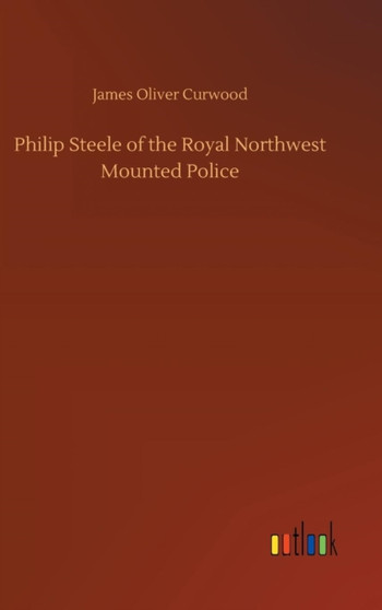 Philip Steele of the Royal Northwest Mounted Police by James Oliver Curwood - Hardback