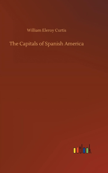 The Capitals of Spanish America by William Eleroy Curtis - Hardback