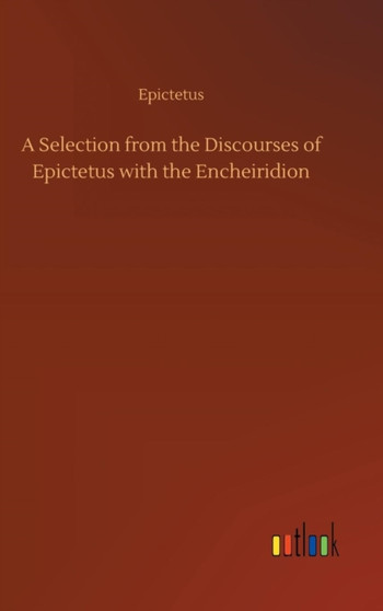 A Selection from the Discourses of Epictetus with the Encheiridion by Epictetus - Hardback