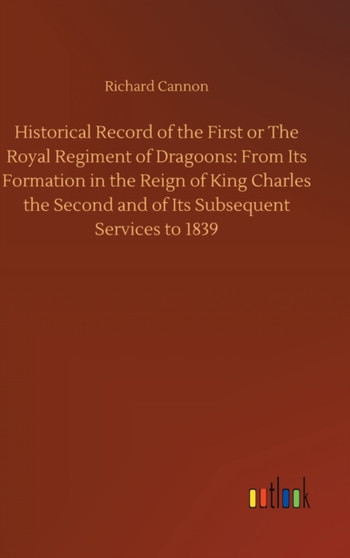 Historical Record of the First or The Royal Regiment of Dragoons : From Its Formation in the Reign of King Charles the Second and of Its Subsequent Services to 1839 by Richard Cannon - Hardback