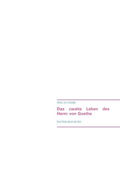 Das zweite Leben des Herrn von Goethe : Eine Reise durch die Zeit by Hardy Von Arendes - Paperback