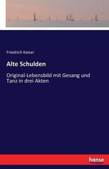 Alte Schulden : Original-Lebensbild mit Gesang und Tanz in drei Akten by Friedrich Kaiser - Paperback