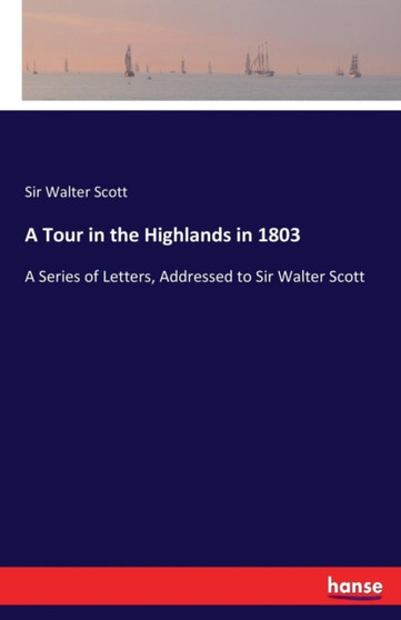 A Tour in the Highlands in 1803 : A Series of Letters, Addressed to Sir Walter Scott by Sir Walter Scott - Paperback