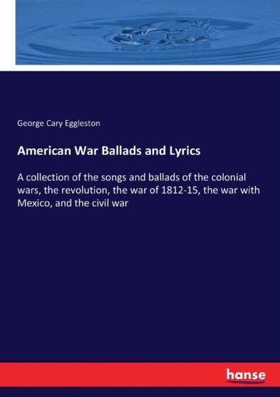 American War Ballads and Lyrics : A collection of the songs and ballads of the colonial wars, the revolution, the war of 1812-15, the war with Mexico, and the civil war by George Cary Eggleston - Paperback