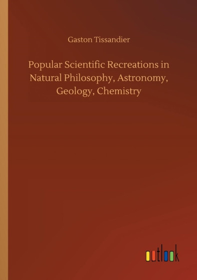 Popular Scientific Recreations in Natural Philosophy, Astronomy, Geology, Chemistry by Gaston Tissandier - Paperback