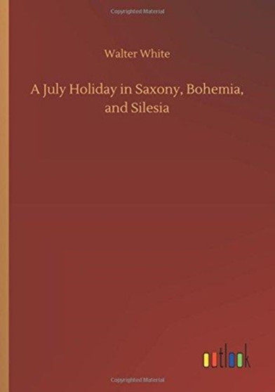 A July Holiday in Saxony, Bohemia, and Silesia by Walter White - Paperback