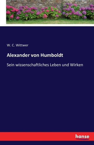 Alexander von Humboldt : Sein wissenschaftliches Leben und Wirken by W C Wittwer - Paperback