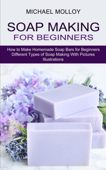 Soap Making for Beginners : How to Make Homemade Soap Bars for Beginners (Different Types of Soap Making With Pictures Illustrations) by Michael Molloy - Paperback