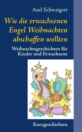 Wie die erwachsenen Engel Weihnachten abschaffen wollten : Weihnachtsgeschichten fur Kinder und Erwachsene by Axel Schwaigert - Paperback