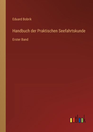 Handbuch der Praktischen Seefahrtskunde : Erster Band by Eduard Bobrik - Paperback