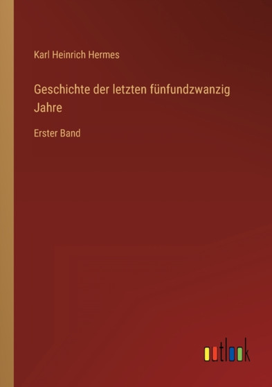 Geschichte der letzten funfundzwanzig Jahre : Erster Band by Karl Heinrich Hermes - Paperback