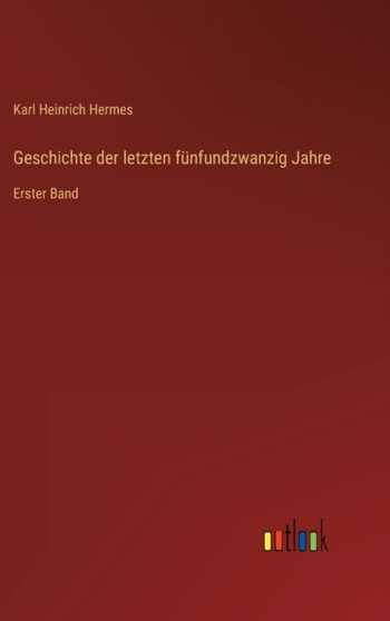 Geschichte der letzten funfundzwanzig Jahre : Erster Band by Karl Heinrich Hermes - Hardback