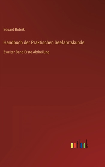 Handbuch der Praktischen Seefahrtskunde : Zweiter Band Erste Abtheilung by Eduard Bobrik - Hardback