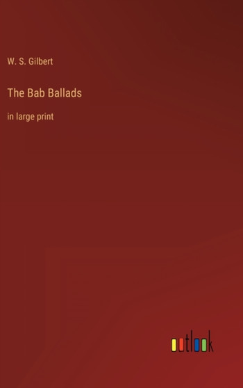 The Bab Ballads : in large print by W S Gilbert - Hardback