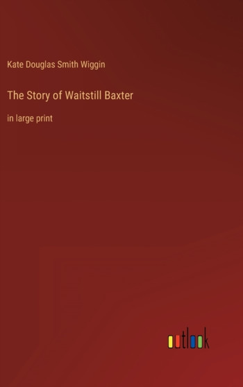 The Story of Waitstill Baxter : in large print by Kate Douglas Smith Wiggin - Hardback