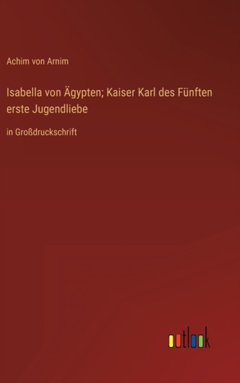 Isabella von AEgypten; Kaiser Karl des Funften erste Jugendliebe : in Grossdruckschrift by Achim Von Arnim - Hardback
