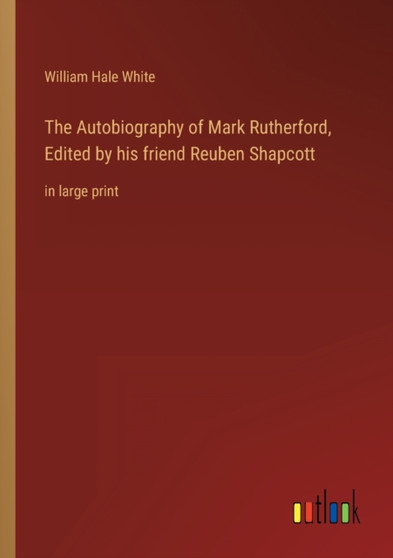 The Autobiography of Mark Rutherford, Edited by his friend Reuben Shapcott : in large print by William Hale White - Paperback