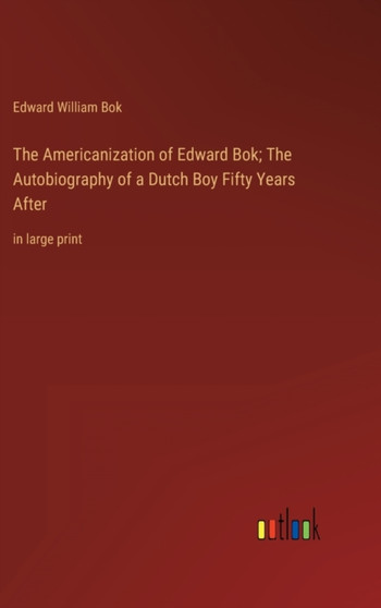 The Americanization of Edward Bok; The Autobiography of a Dutch Boy Fifty Years After : in large print by Edward William BOK - Hardback