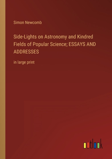 Side-Lights on Astronomy and Kindred Fields of Popular Science; ESSAYS AND ADDRESSES : in large print by Simon Newcomb - Paperback