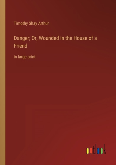 Danger; Or, Wounded in the House of a Friend : in large print by Timothy Shay Arthur - Paperback