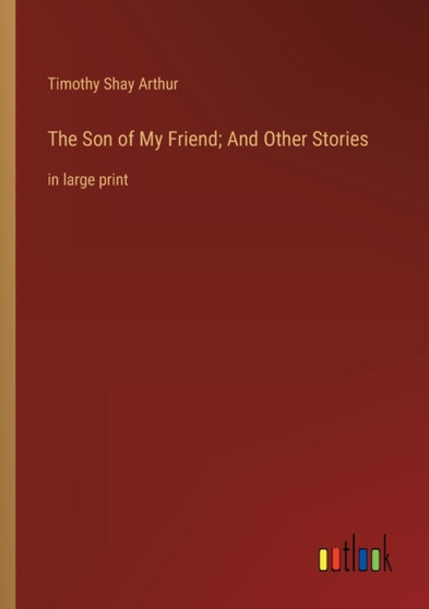 The Son of My Friend; And Other Stories : in large print by Timothy Shay Arthur - Paperback