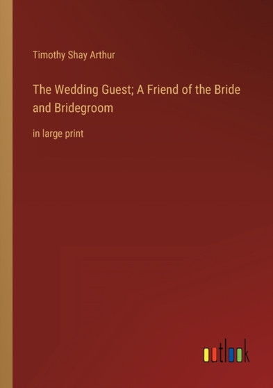 The Wedding Guest; A Friend of the Bride and Bridegroom : in large print by Timothy Shay Arthur - Paperback