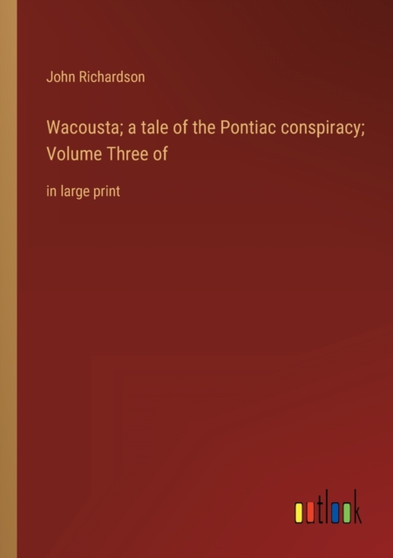 Wacousta; a tale of the Pontiac conspiracy; Volume Three of : in large print by John Richardson - Paperback