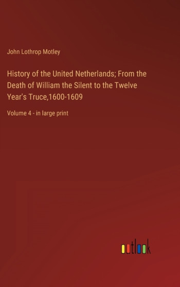 History of the United Netherlands; From the Death of William the Silent to the Twelve Year's Truce,1600-1609 : Volume 4 - in large print by John Lothrop Motley - Hardback