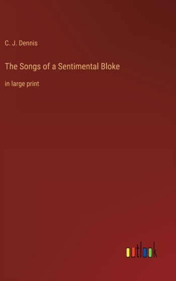 The Songs of a Sentimental Bloke : in large print by C J Dennis - Hardback