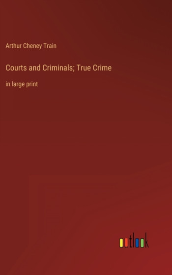 Courts and Criminals; True Crime : in large print by Arthur Cheney Train - Hardback