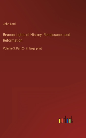 Beacon Lights of History : Renaissance and Reformation: Volume 3, Part 2 - in large print by John Lord - Hardback