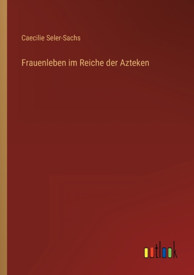 Frauenleben im Reiche der Azteken by Caecilie Seler-Sachs - Paperback