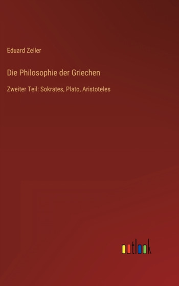 Die Philosophie der Griechen : Zweiter Teil: Sokrates, Plato, Aristoteles by Eduard Zeller - Hardback