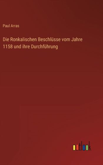 Die Ronkalischen Beschlusse vom Jahre 1158 und ihre Durchfuhrung by Paul Arras - Hardback