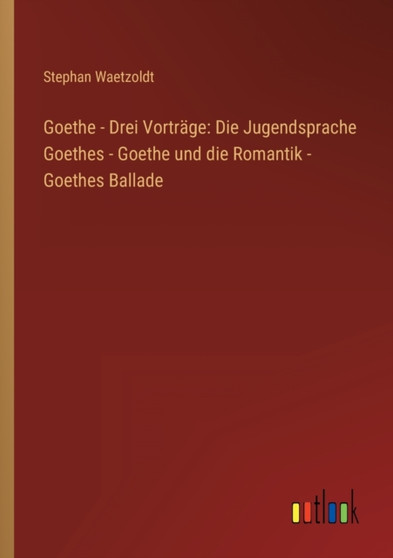Goethe - Drei Vortrage : Die Jugendsprache Goethes - Goethe und die Romantik - Goethes Ballade by Stephan Waetzoldt - Paperback