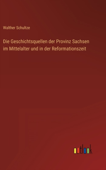Die Geschichtsquellen der Provinz Sachsen im Mittelalter und in der Reformationszeit by Walther Schultze - Hardback
