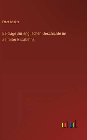 Beitrage zur englischen Geschichte im Zeitalter Elisabeths by Ernst Bekker - Hardback